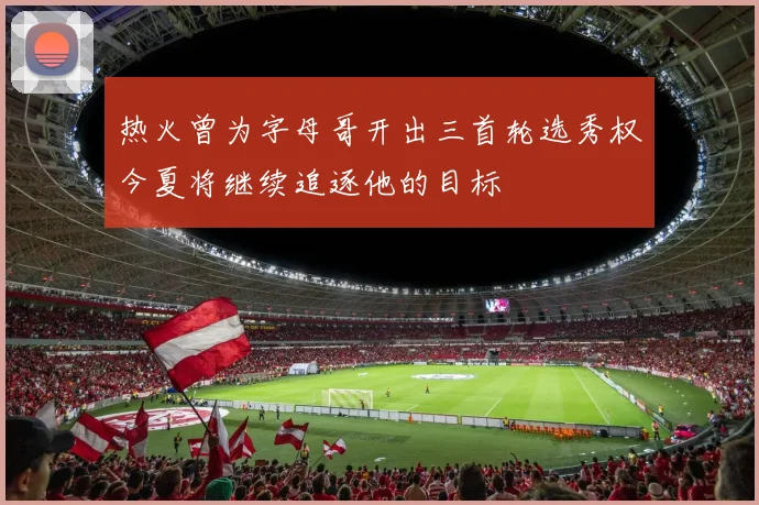 热火曾为字母哥开出三首轮选秀权今夏将继续追逐他的目标