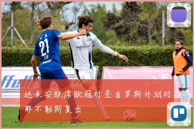 达米安缺席欧冠对圣吉罗斯计划对那不勒斯复出