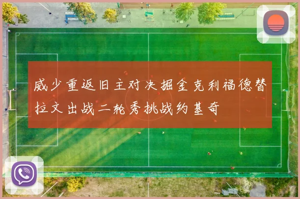 威少重返旧主对决掘金克利福德替拉文出战二轮秀挑战约基奇