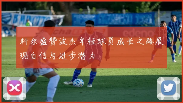 科尔盛赞波杰年轻球员成长之路展现自信与进步潜力