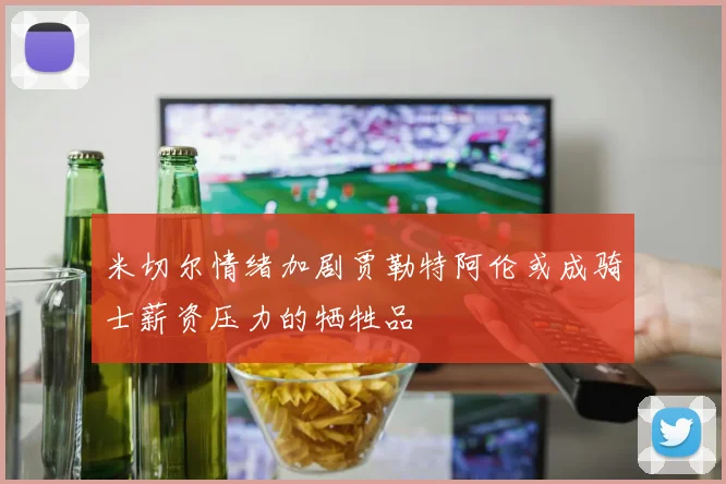 米切尔情绪加剧贾勒特阿伦或成骑士薪资压力的牺牲品