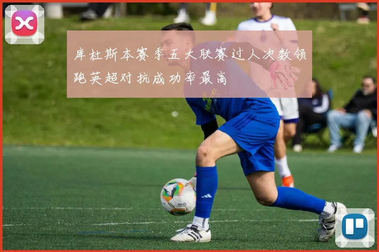 库杜斯本赛季五大联赛过人次数领跑英超对抗成功率最高