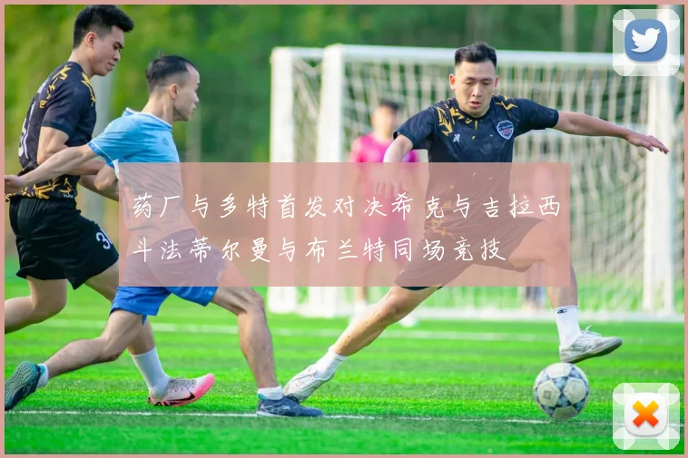 药厂与多特首发对决希克与吉拉西斗法蒂尔曼与布兰特同场竞技