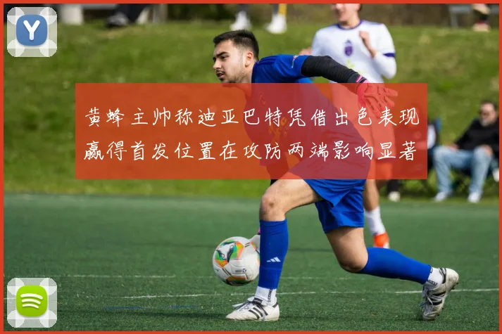 黄蜂主帅称迪亚巴特凭借出色表现赢得首发位置在攻防两端影响显著