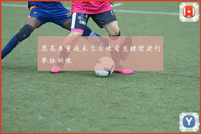 恩昆库重返米兰合练奇克继续进行单独训练