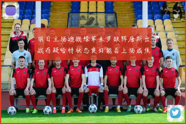 明日主场迎战绿军米罗缺阵唐斯出战存疑哈特状态良好能否上场成焦点