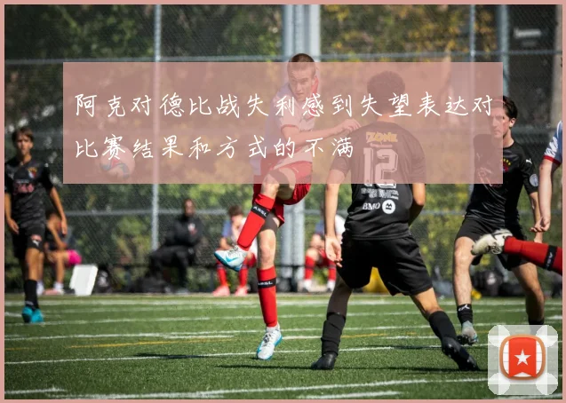 阿克对德比战失利感到失望表达对比赛结果和方式的不满