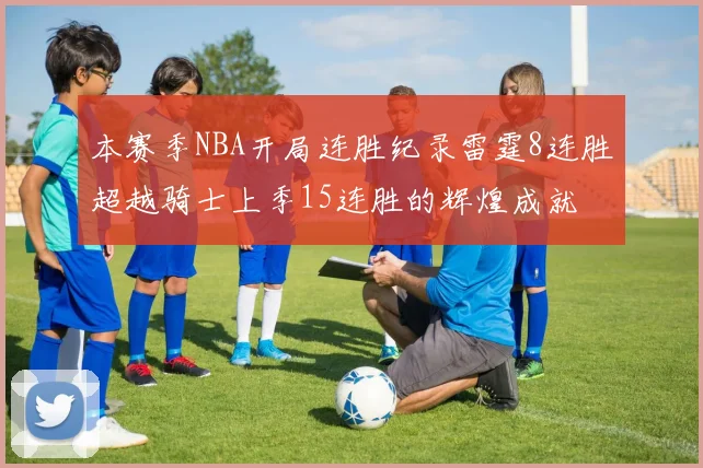 本赛季NBA开局连胜纪录雷霆8连胜超越骑士上季15连胜的辉煌成就