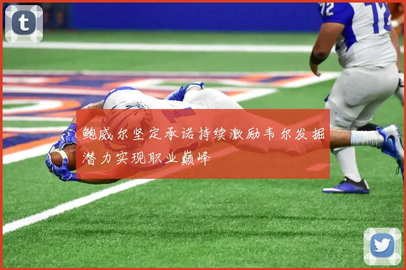 鲍威尔坚定承诺持续激励韦尔发掘潜力实现职业巅峰
