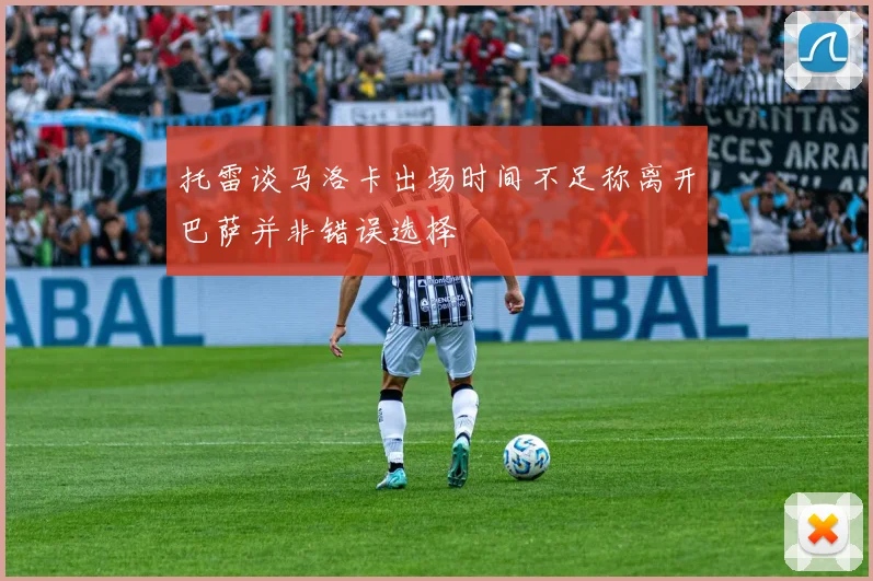托雷谈马洛卡出场时间不足称离开巴萨并非错误选择