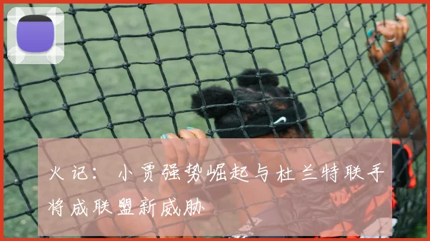 火记：小贾强势崛起与杜兰特联手将成联盟新威胁