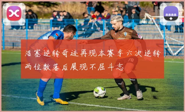 活塞逆转奇迹再现本赛季六次逆转两位数落后展现不屈斗志