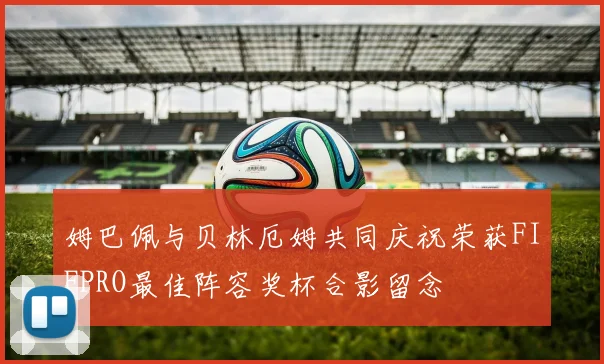 姆巴佩与贝林厄姆共同庆祝荣获FIFPRO最佳阵容奖杯合影留念