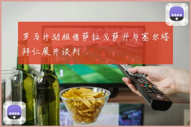 罗马计划租借萨拉戈萨并与塞尔塔拜仁展开谈判