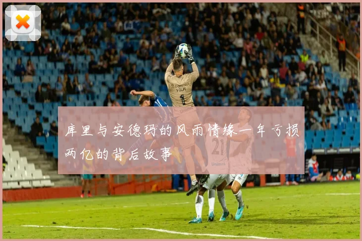 库里与安德玛的风雨情缘一年亏损两亿的背后故事