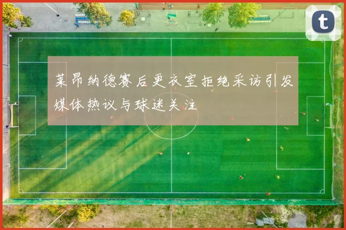 莱昂纳德赛后更衣室拒绝采访引发媒体热议与球迷关注