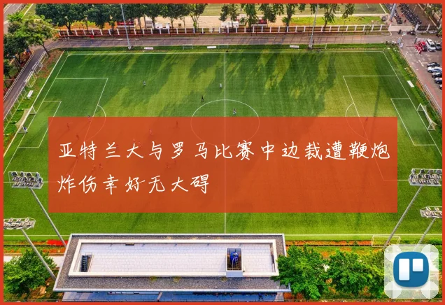 亚特兰大与罗马比赛中边裁遭鞭炮炸伤幸好无大碍