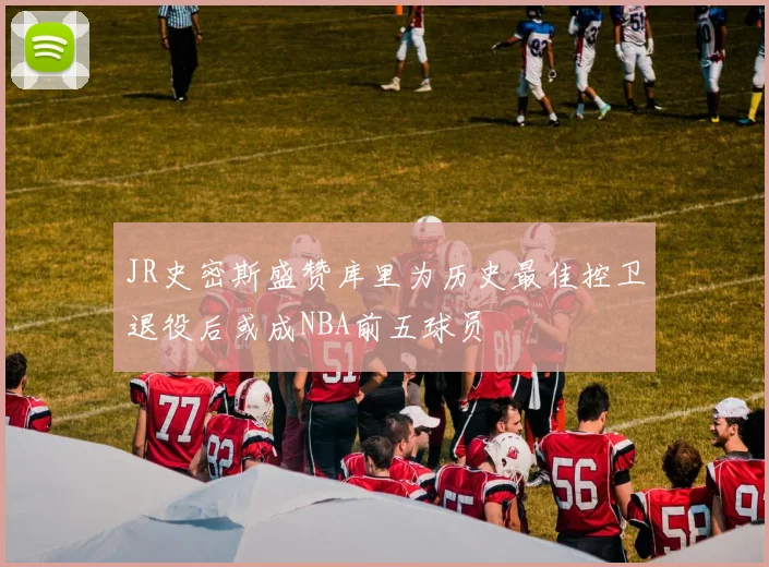 JR史密斯盛赞库里为历史最佳控卫退役后或成NBA前五球员