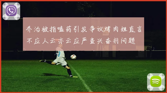 乔治被指嗑药引发争议烤肉姐直言不应人云亦云应严查兴奋剂问题