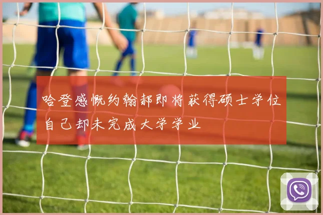哈登感慨约翰郝即将获得硕士学位自己却未完成大学学业