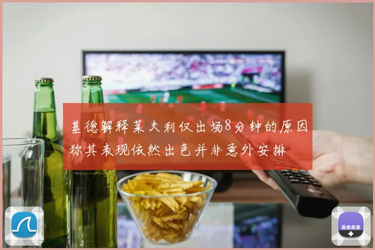 基德解释莱夫利仅出场8分钟的原因称其表现依然出色并非意外安排