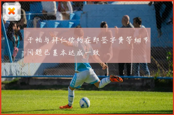 于帕与拜仁续约在即签字费等细节问题已基本达成一致