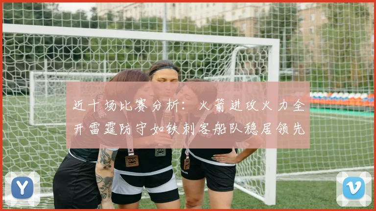 近十场比赛分析：火箭进攻火力全开雷霆防守如铁刺客船队稳居领先湖人表现堪忧