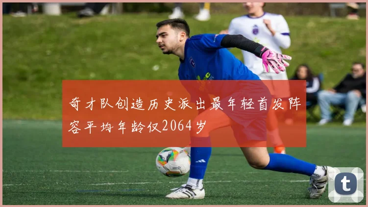 奇才队创造历史派出最年轻首发阵容平均年龄仅2064岁