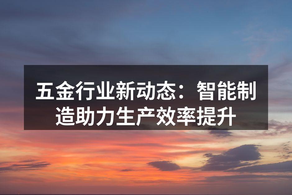 五金行业新动态：智能制造助力生产效率提升